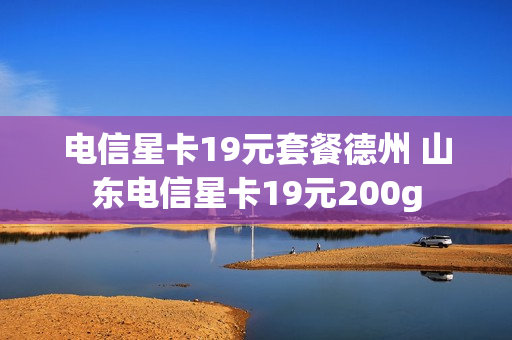 电信星卡19元套餐德州 山东电信星卡19元200g