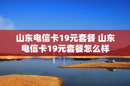 山东电信卡19元套餐 山东电信卡19元套餐怎么样