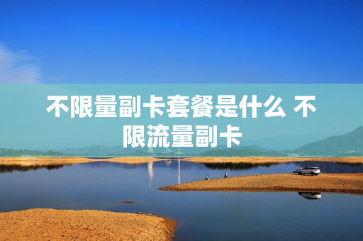 不限量副卡套餐是什么 不限流量副卡