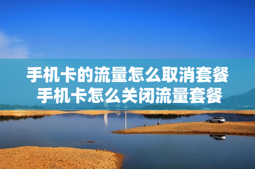手机卡的流量怎么取消套餐 手机卡怎么关闭流量套餐