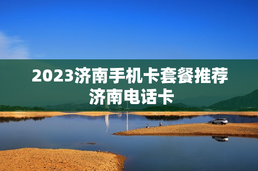 2023济南手机卡套餐推荐 济南电话卡
