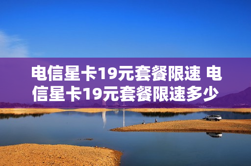 电信星卡19元套餐限速 电信星卡19元套餐限速多少