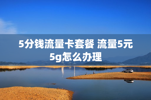 5分钱流量卡套餐 流量5元5g怎么办理