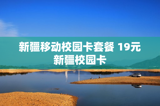 新疆移动校园卡套餐 19元新疆校园卡