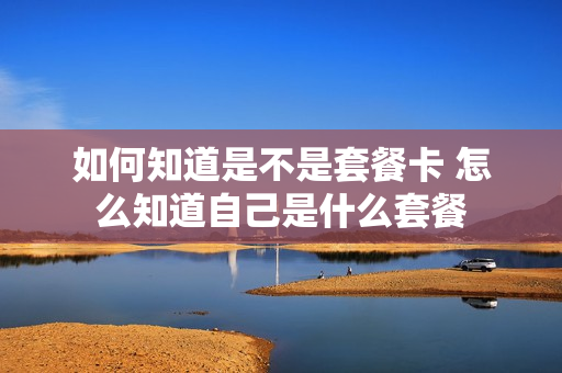 如何知道是不是套餐卡 怎么知道自己是什么套餐