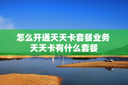 怎么开通天天卡套餐业务 天天卡有什么套餐