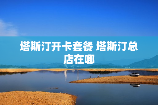 塔斯汀开卡套餐 塔斯汀总店在哪