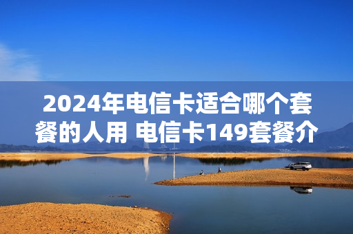 2024年电信卡适合哪个套餐的人用 电信卡149套餐介绍