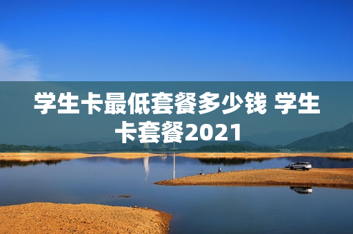 学生卡最低套餐多少钱 学生卡套餐2021