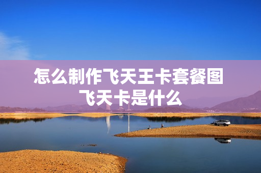 怎么制作飞天王卡套餐图 飞天卡是什么