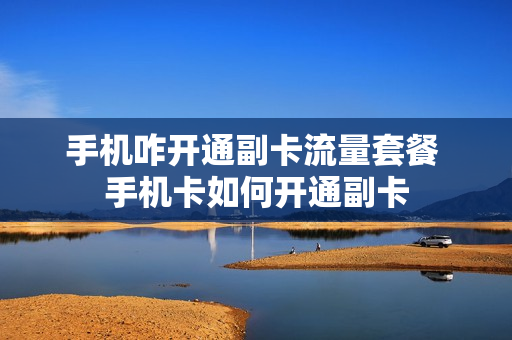 手机咋开通副卡流量套餐 手机卡如何开通副卡