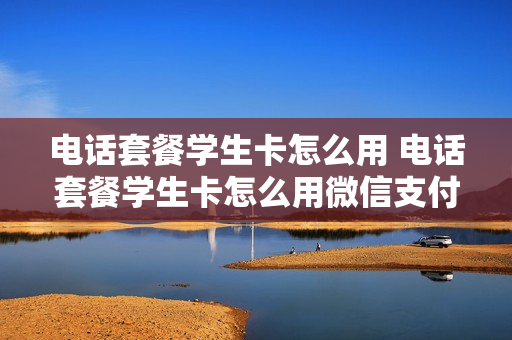 电话套餐学生卡怎么用 电话套餐学生卡怎么用微信支付