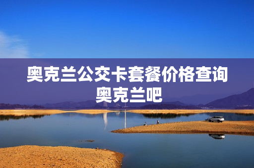 奥克兰公交卡套餐价格查询 奥克兰吧