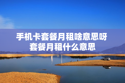 手机卡套餐月租啥意思呀 套餐月租什么意思