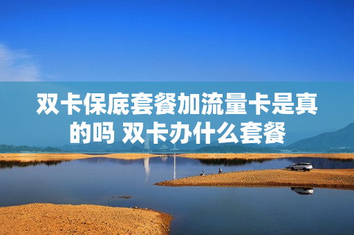 双卡保底套餐加流量卡是真的吗 双卡办什么套餐