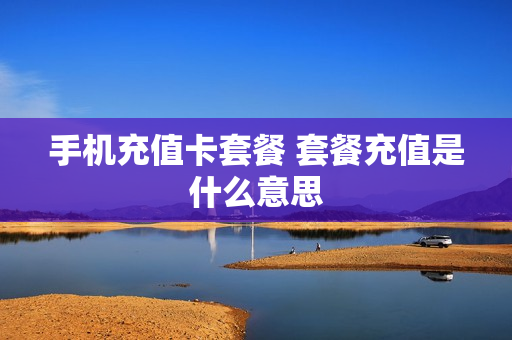 手机充值卡套餐 套餐充值是什么意思