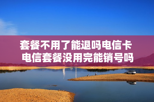 套餐不用了能退吗电信卡 电信套餐没用完能销号吗