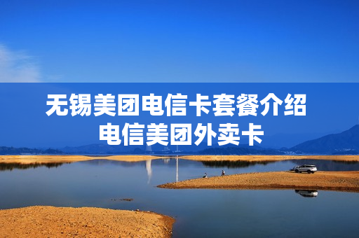 无锡美团电信卡套餐介绍 电信美团外卖卡