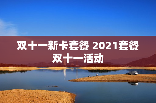 双十一新卡套餐 2021套餐双十一活动