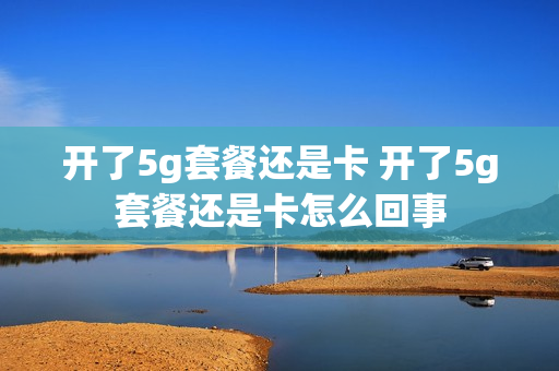 开了5g套餐还是卡 开了5g套餐还是卡怎么回事
