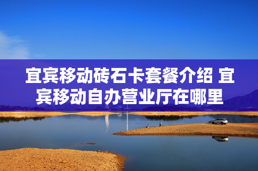宜宾移动砖石卡套餐介绍 宜宾移动自办营业厅在哪里