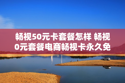 畅视50元卡套餐怎样 畅视0元套餐电商畅视卡永久免费 套餐流量