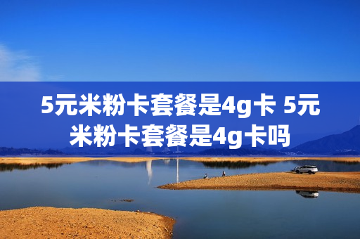 5元米粉卡套餐是4g卡 5元米粉卡套餐是4g卡吗
