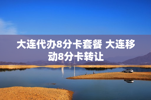 大连代办8分卡套餐 大连移动8分卡转让