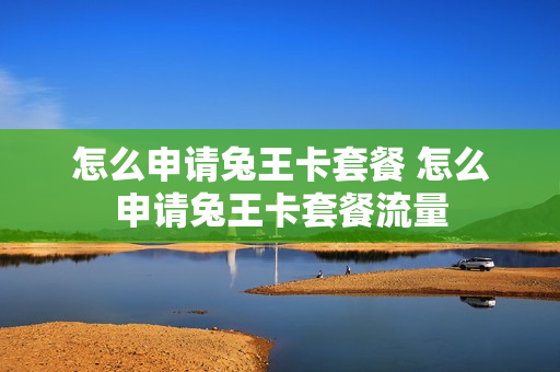 怎么申请兔王卡套餐 怎么申请兔王卡套餐流量