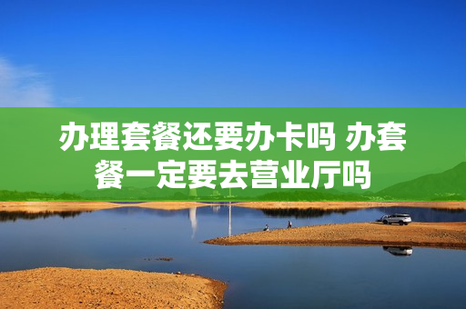办理套餐还要办卡吗 办套餐一定要去营业厅吗