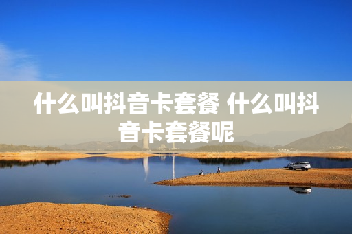 什么叫抖音卡套餐 什么叫抖音卡套餐呢