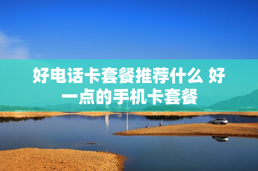 好电话卡套餐推荐什么 好一点的手机卡套餐