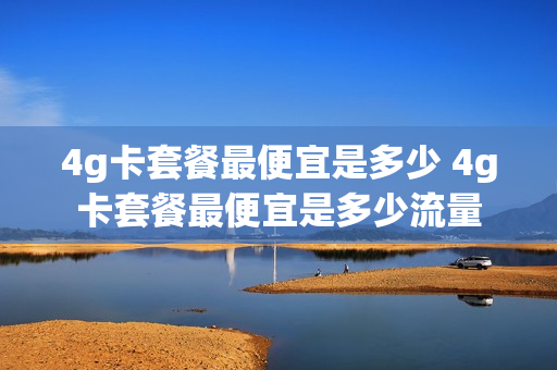 4g卡套餐最便宜是多少 4g卡套餐最便宜是多少流量