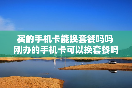 买的手机卡能换套餐吗吗 刚办的手机卡可以换套餐吗