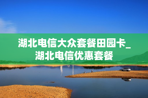湖北电信大众套餐田园卡_湖北电信优惠套餐