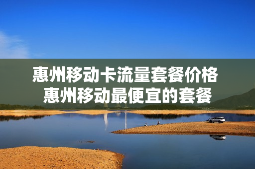 惠州移动卡流量套餐价格 惠州移动最便宜的套餐