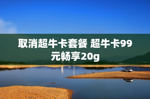 取消超牛卡套餐 超牛卡99元畅享20g