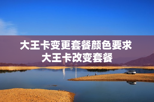 大王卡变更套餐颜色要求 大王卡改变套餐