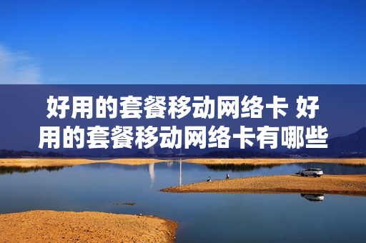 好用的套餐移动网络卡 好用的套餐移动网络卡有哪些