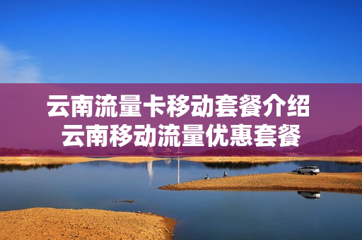 云南流量卡移动套餐介绍 云南移动流量优惠套餐