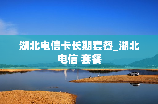 湖北电信卡长期套餐_湖北电信 套餐