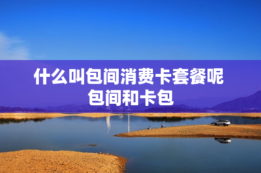 什么叫包间消费卡套餐呢 包间和卡包