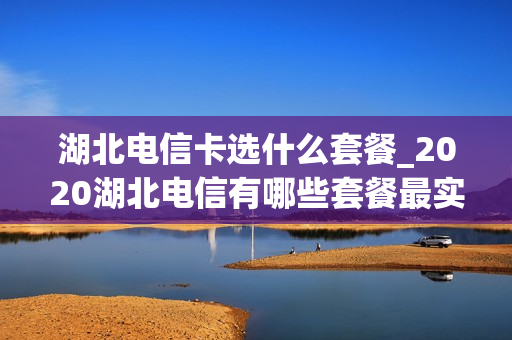 湖北电信卡选什么套餐_2020湖北电信有哪些套餐最实惠