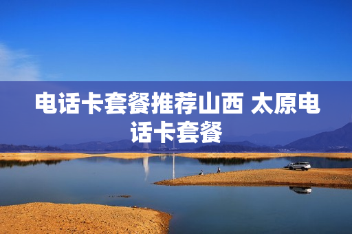 电话卡套餐推荐山西 太原电话卡套餐