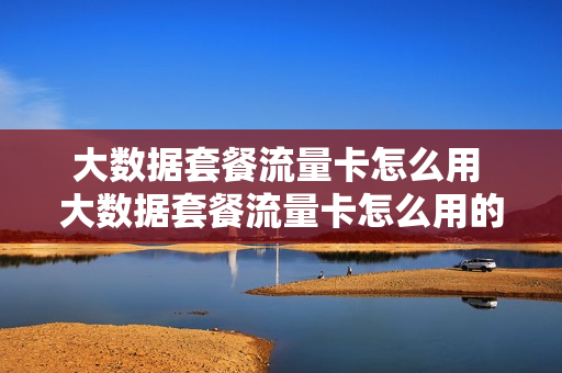 大数据套餐流量卡怎么用 大数据套餐流量卡怎么用的