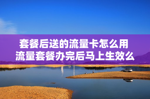 套餐后送的流量卡怎么用 流量套餐办完后马上生效么