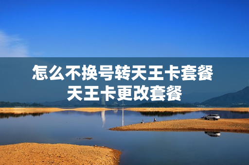 怎么不换号转天王卡套餐 天王卡更改套餐