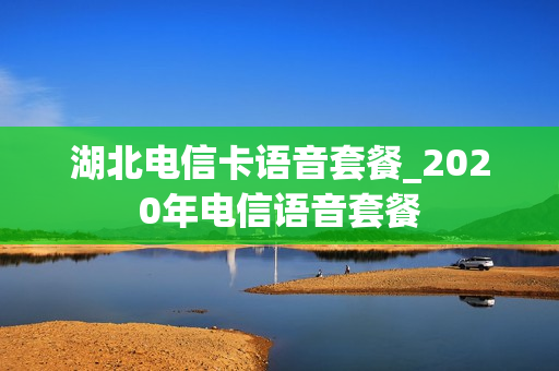 湖北电信卡语音套餐_2020年电信语音套餐