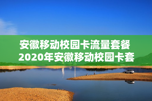 安徽移动校园卡流量套餐 2020年安徽移动校园卡套餐介绍