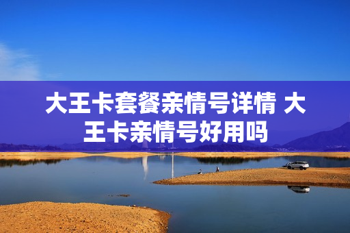大王卡套餐亲情号详情 大王卡亲情号好用吗